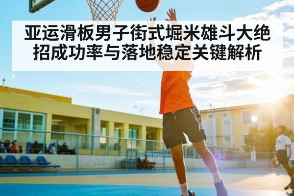 亚运滑板男子街式堀米雄斗大绝招成功率与落地稳定关键解析 | Duomi Sports