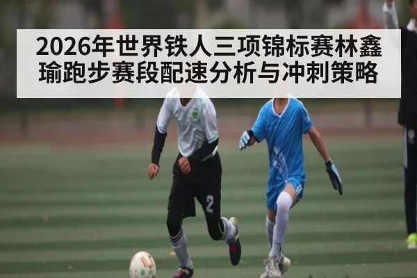 2026年世界铁人三项锦标赛林鑫瑜跑步赛段配速分析与冲刺策略 | Duomi Sports