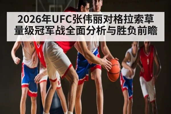 2026年UFC张伟丽对格拉索草量级冠军战全面分析与胜负前瞻 | Duomi Sports