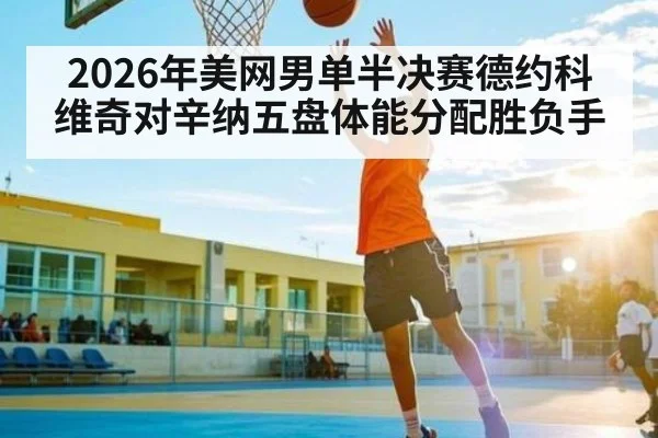2026年美网男单半决赛德约科维奇对辛纳五盘体能分配胜负手 | Duomi Sports